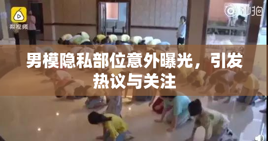 男模隐私部位意外曝光，引发热议与关注
