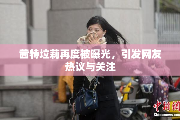 茜特垃莉再度被曝光，引发网友热议与关注