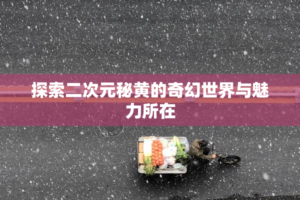 探索二次元秘黄的奇幻世界与魅力所在