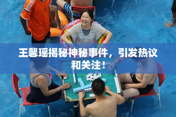王馨瑶揭秘神秘事件，引发热议和关注！