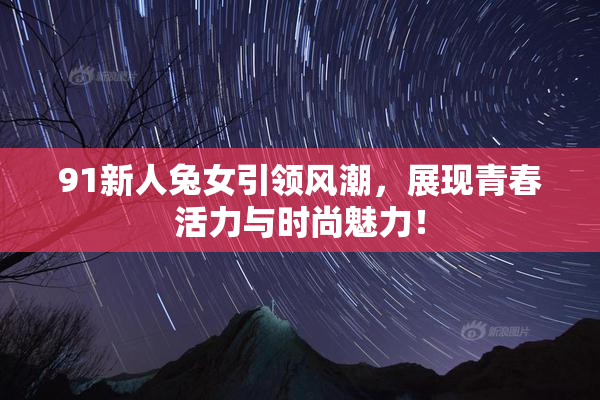 91新人兔女引领风潮，展现青春活力与时尚魅力！
