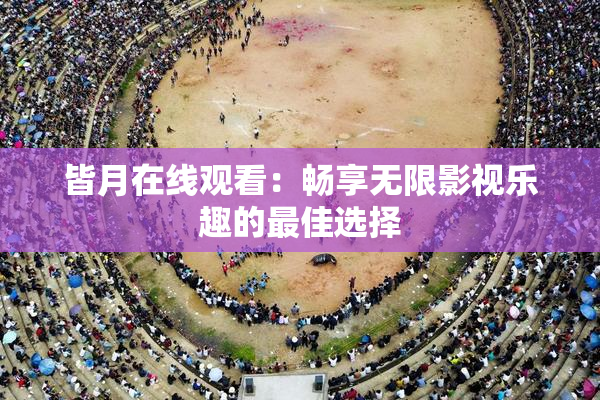 皆月在线观看：畅享无限影视乐趣的最佳选择