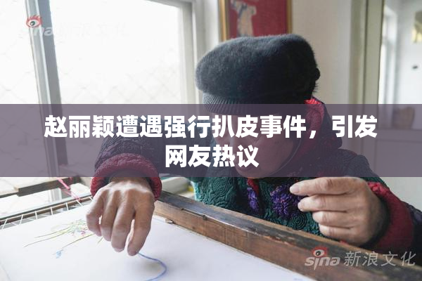 赵丽颖遭遇强行扒皮事件，引发网友热议