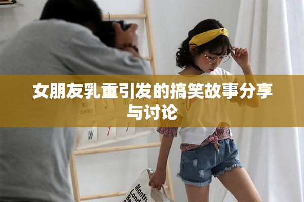 女朋友乳重引发的搞笑故事分享与讨论