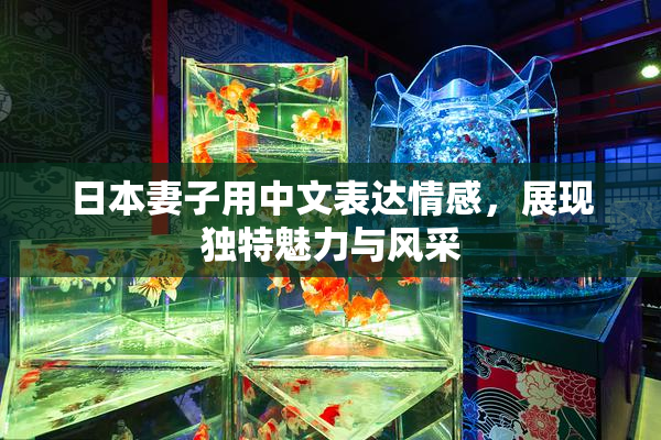 日本妻子用中文表达情感，展现独特魅力与风采