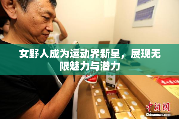 女野人成为运动界新星，展现无限魅力与潜力