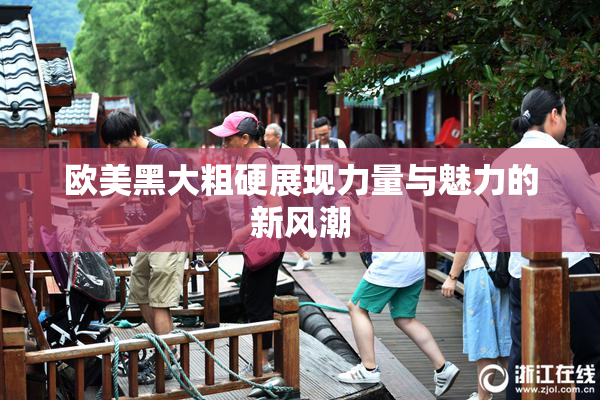 欧美黑大粗硬展现力量与魅力的新风潮