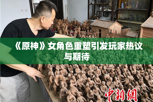 《原神》女角色重塑引发玩家热议与期待