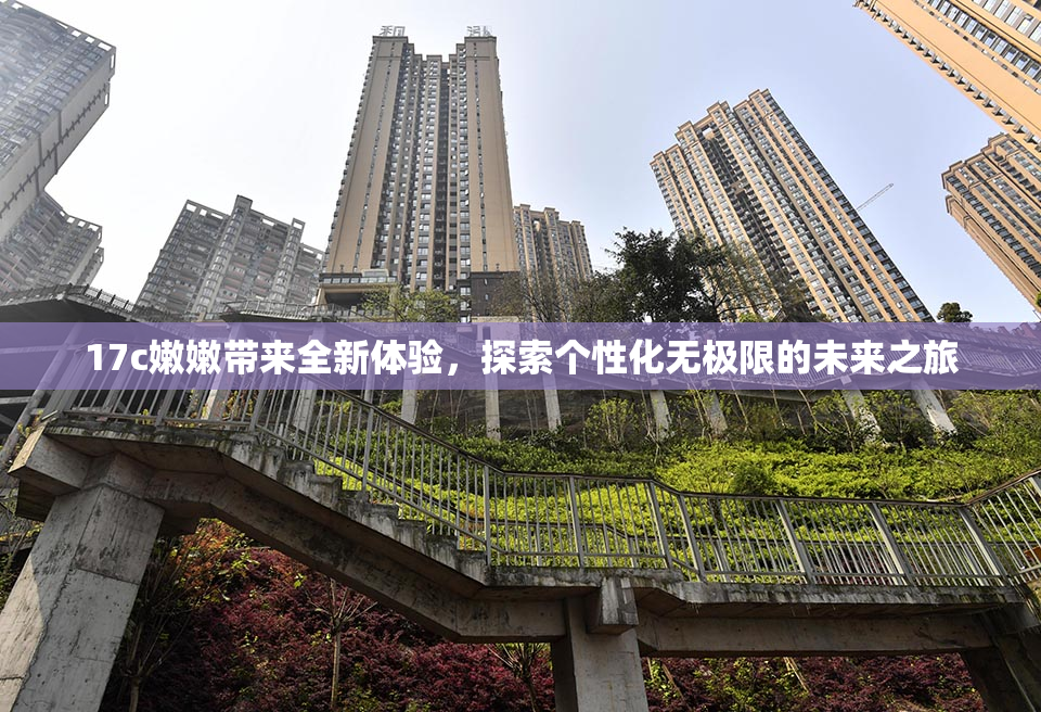 17c嫩嫩带来全新体验，探索个性化无极限的未来之旅