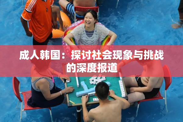成人韩国：探讨社会现象与挑战的深度报道