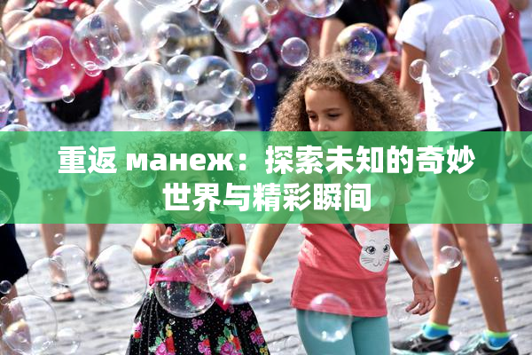 重返 манеж：探索未知的奇妙世界与精彩瞬间
