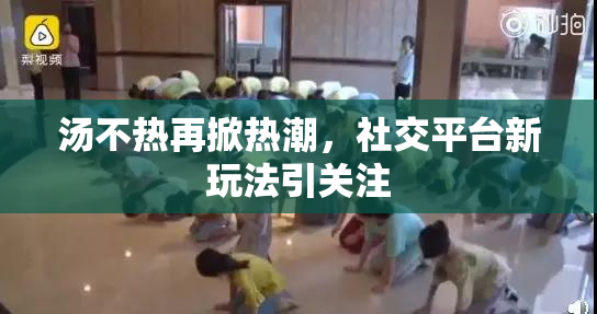汤不热再掀热潮，社交平台新玩法引关注