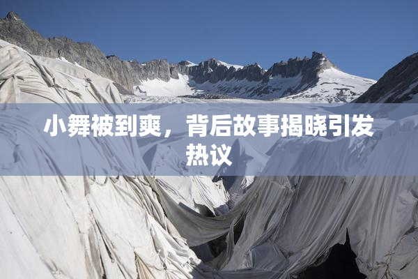小舞被到爽，背后故事揭晓引发热议