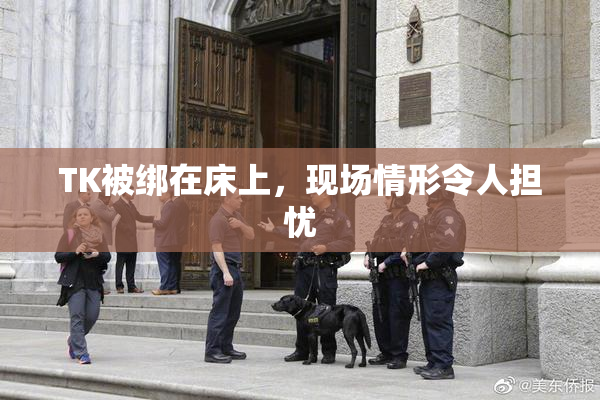 TK被绑在床上，现场情形令人担忧
