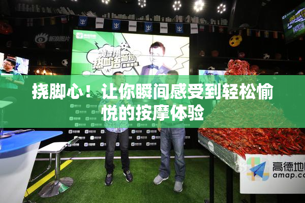 挠脚心！让你瞬间感受到轻松愉悦的按摩体验
