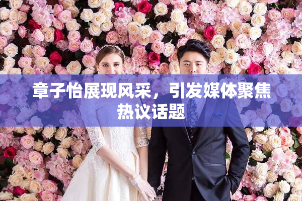 章子怡展现风采，引发媒体聚焦热议话题