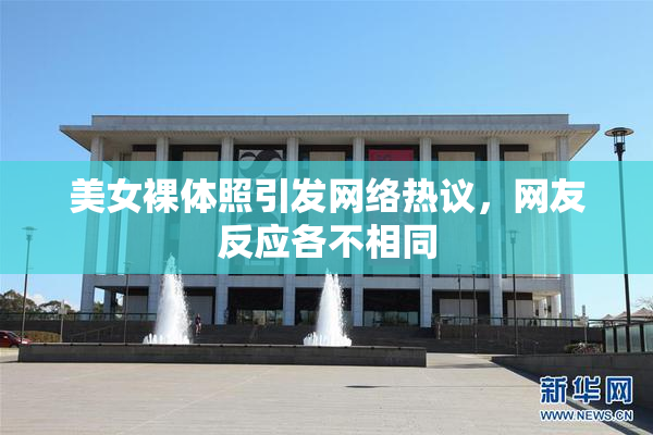 美女裸体照引发网络热议，网友反应各不相同