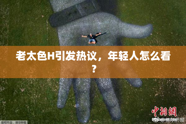 老太色H引发热议，年轻人怎么看？