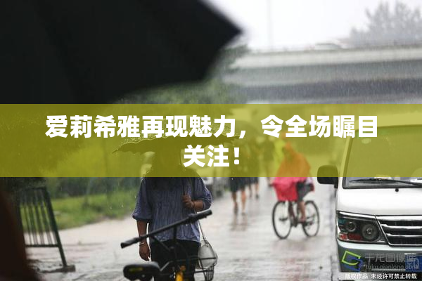 爱莉希雅再现魅力，令全场瞩目关注！