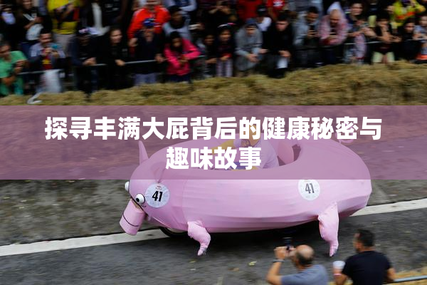探寻丰满大屁背后的健康秘密与趣味故事