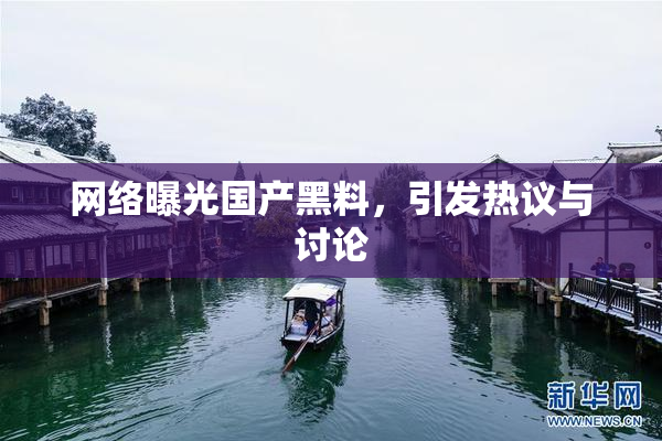 网络曝光国产黑料，引发热议与讨论