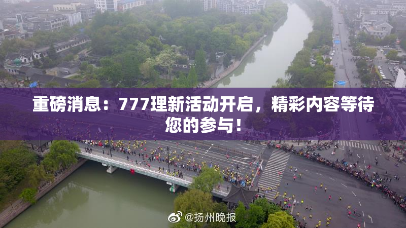 重磅消息：777理新活动开启，精彩内容等待您的参与！