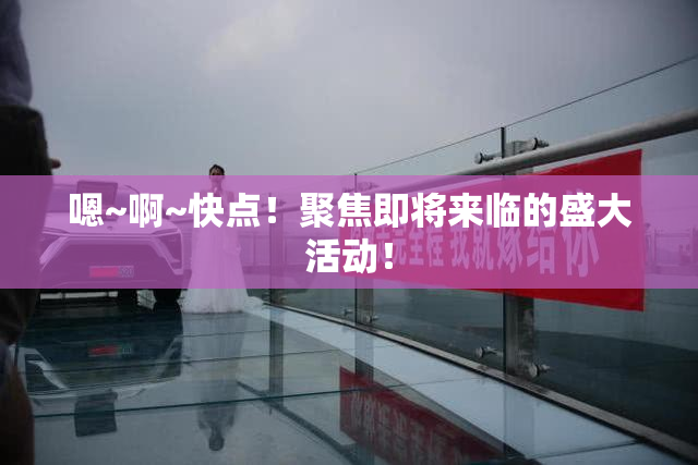 嗯~啊~快点！聚焦即将来临的盛大活动！