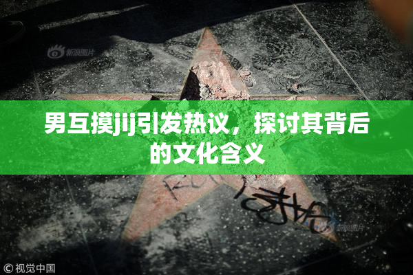 男互摸jij引发热议，探讨其背后的文化含义