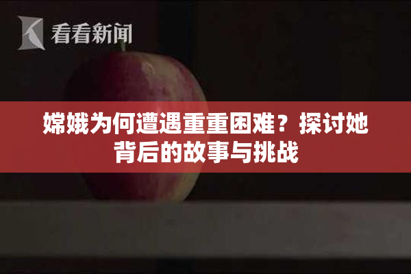 嫦娥为何遭遇重重困难？探讨她背后的故事与挑战