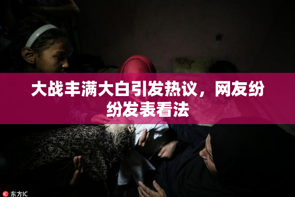 大战丰满大白引发热议，网友纷纷发表看法