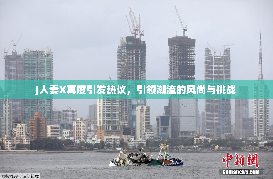 J人妻X再度引发热议，引领潮流的风尚与挑战