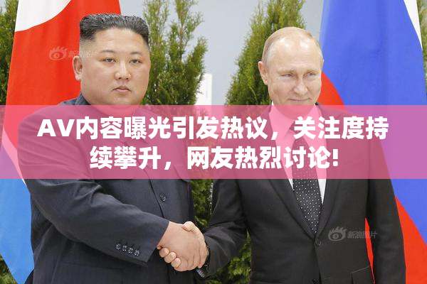 AV内容曝光引发热议，关注度持续攀升，网友热烈讨论!