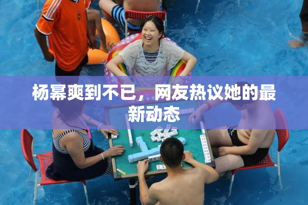 杨幂爽到不已，网友热议她的最新动态