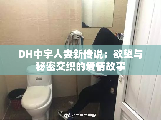 DH中字人妻新传说：欲望与秘密交织的爱情故事