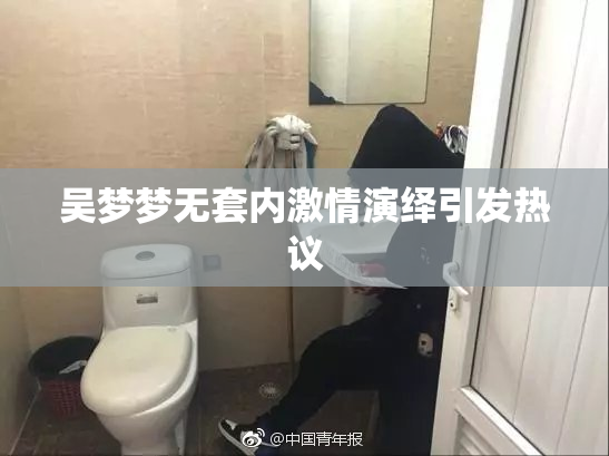 吴梦梦无套内激情演绎引发热议