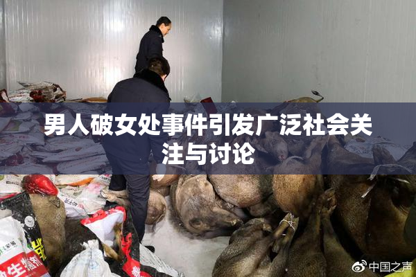 男人破女处事件引发广泛社会关注与讨论