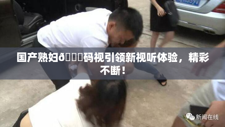 国产熟妇🈚码视引领新视听体验，精彩不断！
