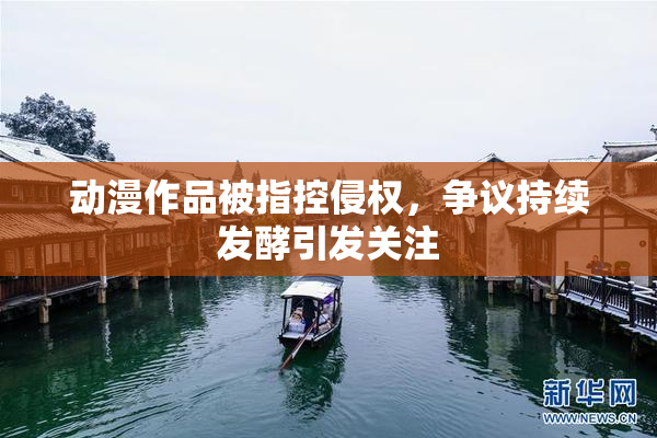 动漫作品被指控侵权，争议持续发酵引发关注
