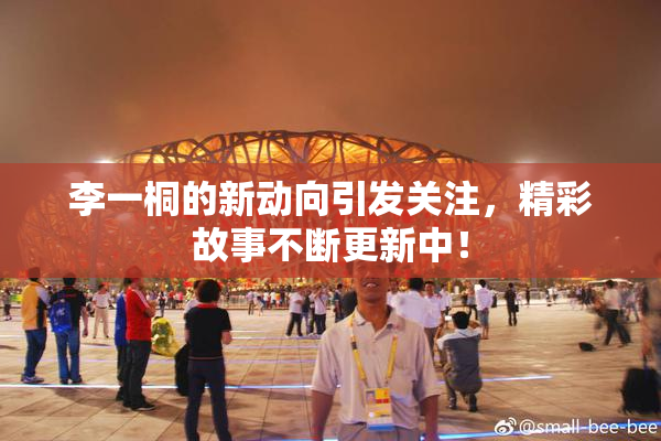 李一桐的新动向引发关注，精彩故事不断更新中！