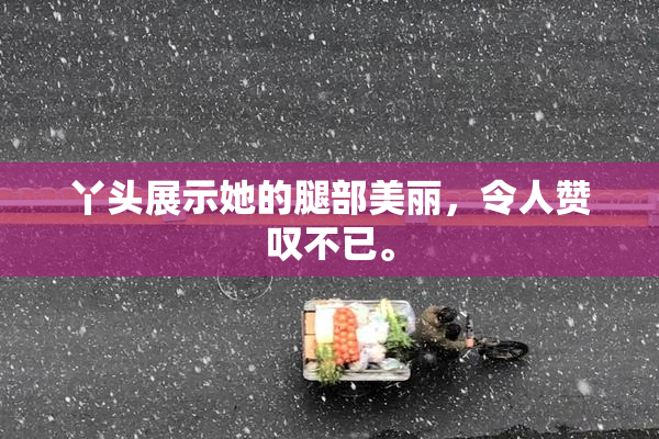 丫头展示她的腿部美丽，令人赞叹不已。
