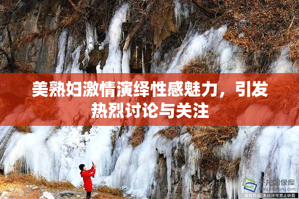美熟妇激情演绎性感魅力，引发热烈讨论与关注