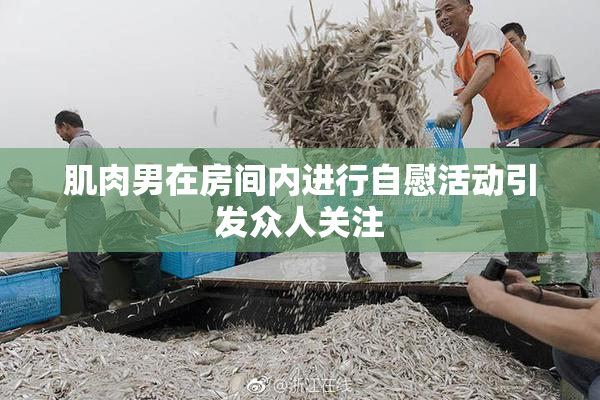 肌肉男在房间内进行自慰活动引发众人关注