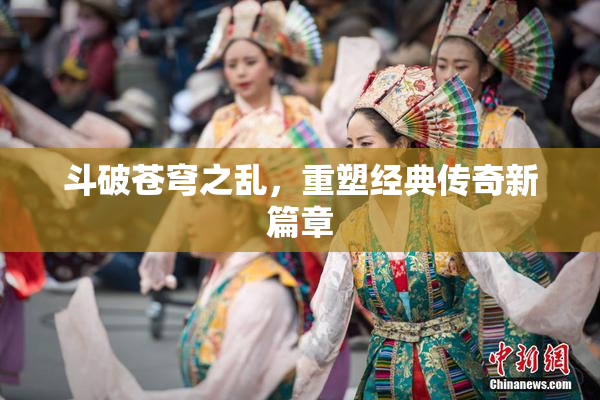 斗破苍穹之乱，重塑经典传奇新篇章
