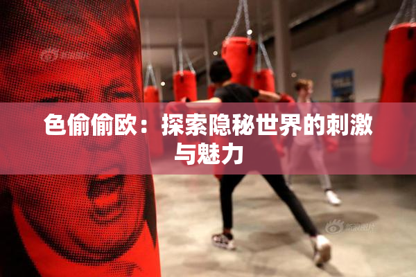 色偷偷欧：探索隐秘世界的刺激与魅力