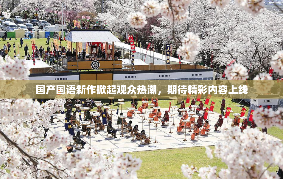国产国语新作掀起观众热潮，期待精彩内容上线