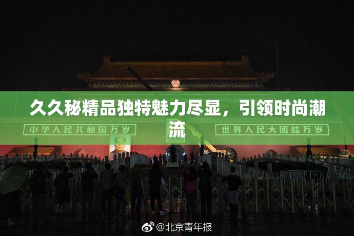 久久秘精品独特魅力尽显，引领时尚潮流