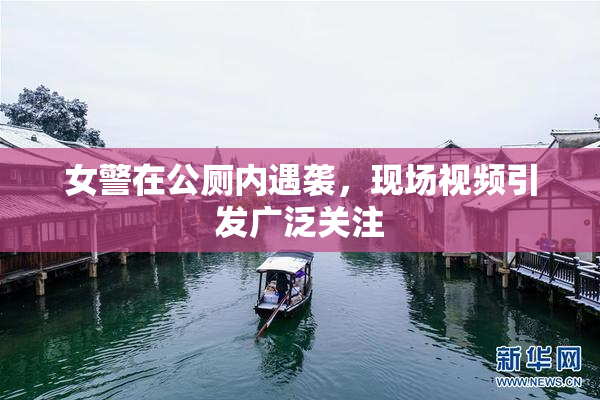 女警在公厕内遇袭，现场视频引发广泛关注