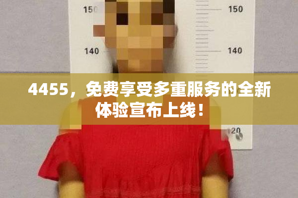 4455，免费享受多重服务的全新体验宣布上线！
