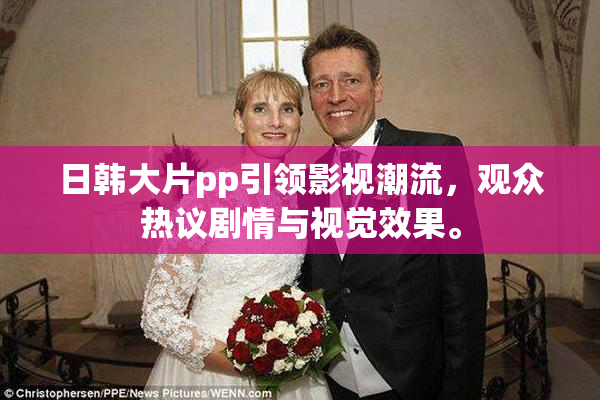 日韩大片pp引领影视潮流，观众热议剧情与视觉效果。