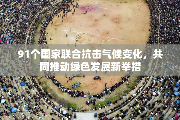 91个国家联合抗击气候变化，共同推动绿色发展新举措